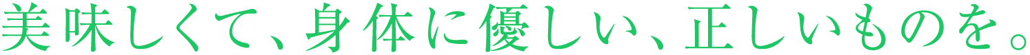 美味しくて、身体に優しい、正しいものを。
