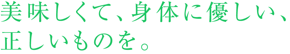 美味しくて、身体に優しい、正しいものを。